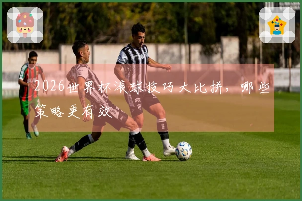 2026世界杯滚球技巧大比拼，哪些策略更有效