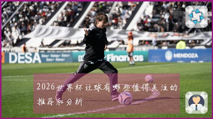 2026世界杯让球有哪些值得关注的推荐和分析