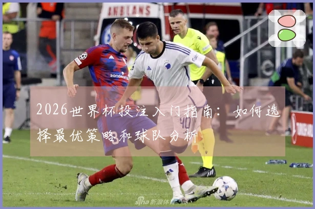2026世界杯投注入门指南：如何选择最优策略和球队分析