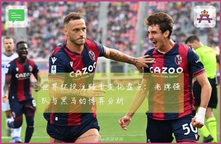 世界杯投注赔率变化盘点：老牌强队与黑马的博弈分析