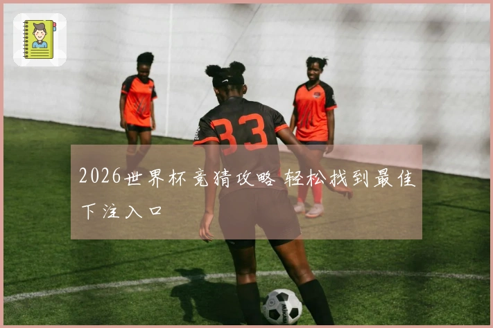 2026世界杯竞猜攻略 轻松找到最佳下注入口