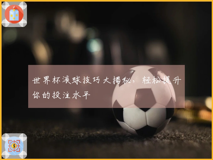 世界杯滚球技巧大揭秘，轻松提升你的投注水平
