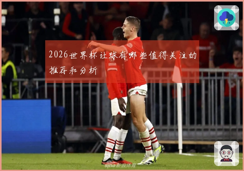 2026世界杯让球有哪些值得关注的推荐和分析