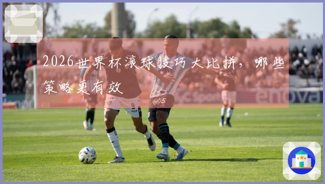 2026世界杯滚球技巧大比拼，哪些策略更有效
