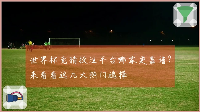 世界杯竞猜投注平台哪家更靠谱？来看看这几大热门选择